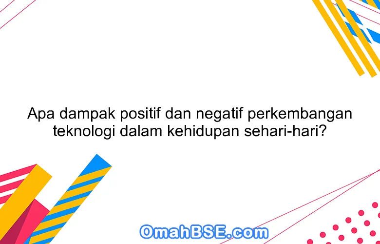 Apa dampak positif dan negatif perkembangan teknologi dalam kehidupan sehari-hari?