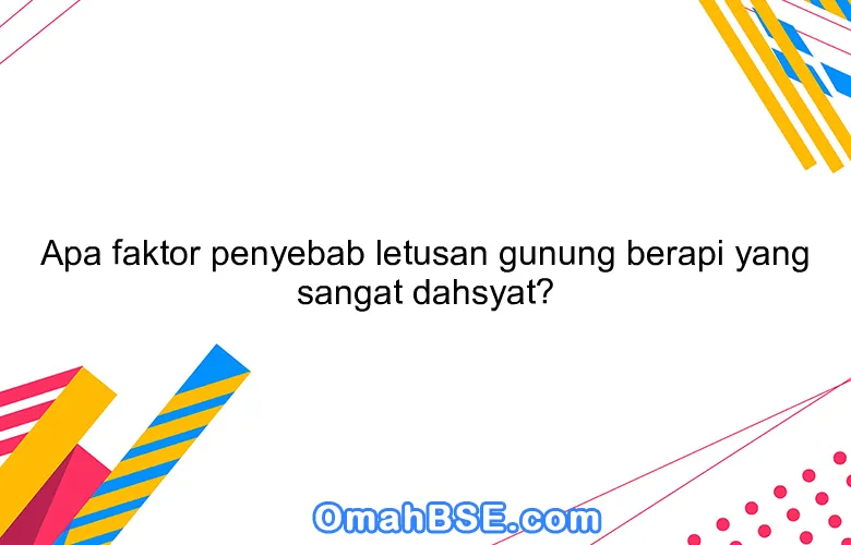 Apa faktor penyebab letusan gunung berapi yang sangat dahsyat?