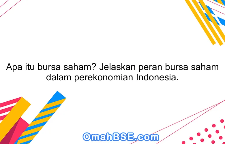 Apa itu bursa saham? Jelaskan peran bursa saham dalam perekonomian Indonesia.