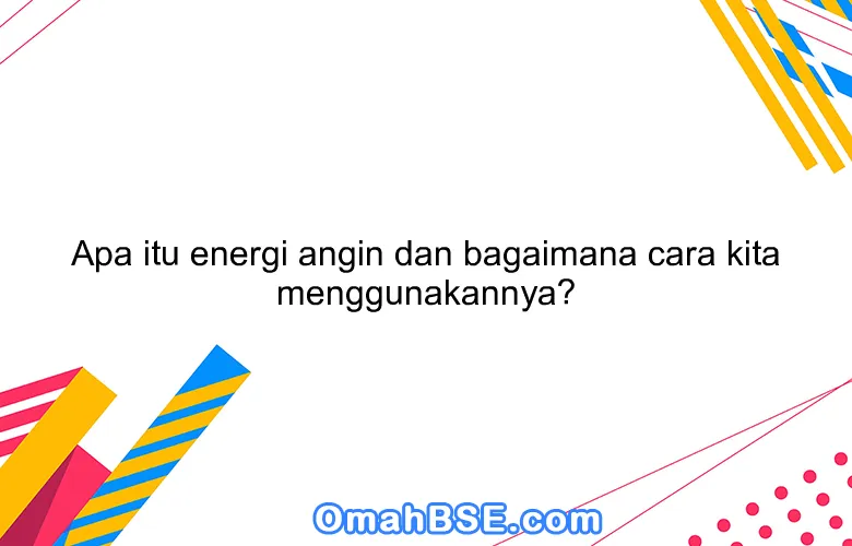 Apa itu energi angin dan bagaimana cara kita menggunakannya?