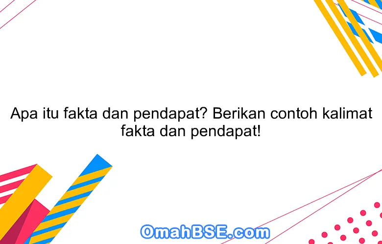 Apa itu fakta dan pendapat? Berikan contoh kalimat fakta dan pendapat!