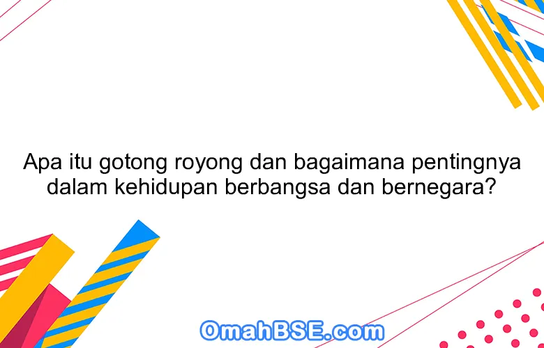 Apa itu gotong royong dan bagaimana pentingnya dalam kehidupan berbangsa dan bernegara?