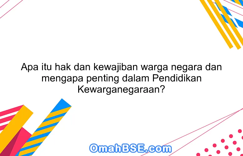 Apa itu hak dan kewajiban warga negara dan mengapa penting dalam Pendidikan Kewarganegaraan?