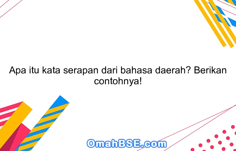 Apa itu kata serapan dari bahasa daerah? Berikan contohnya!