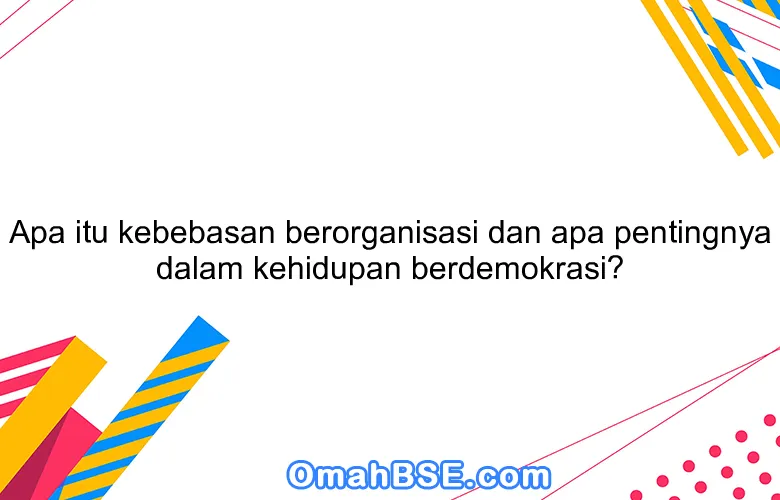 Apa itu kebebasan berorganisasi dan apa pentingnya dalam kehidupan berdemokrasi?