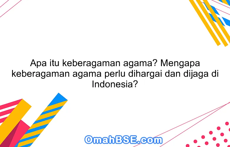 Apa itu keberagaman agama? Mengapa keberagaman agama perlu dihargai dan dijaga di Indonesia?