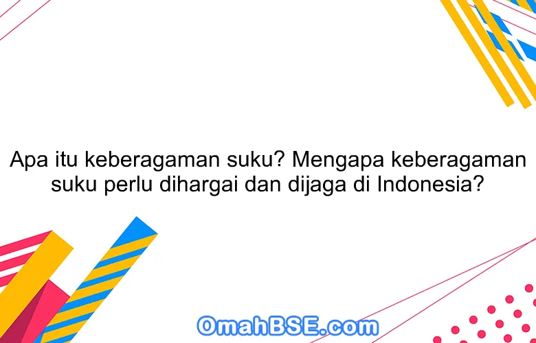 Apa itu keberagaman suku? Mengapa keberagaman suku perlu dihargai dan dijaga di Indonesia?