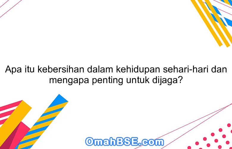 Apa itu kebersihan dalam kehidupan sehari-hari dan mengapa penting untuk dijaga?