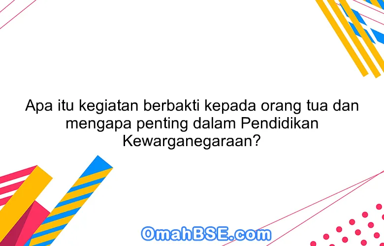 Apa itu kegiatan berbakti kepada orang tua dan mengapa penting dalam Pendidikan Kewarganegaraan?