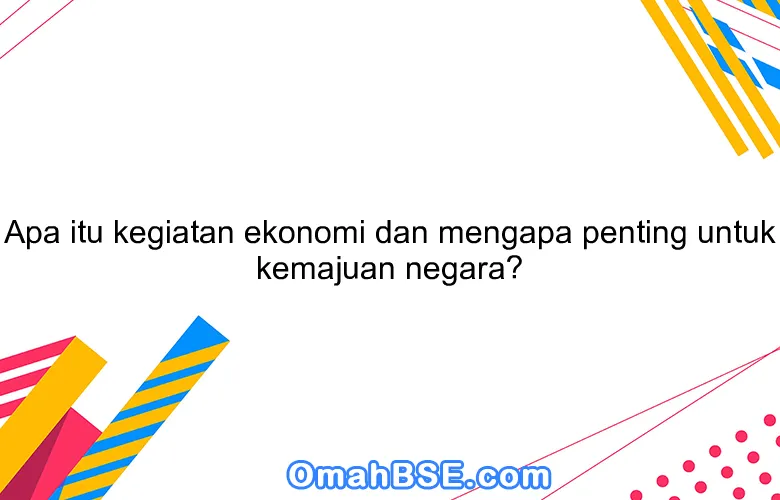 Apa itu kegiatan ekonomi dan mengapa penting untuk kemajuan negara?