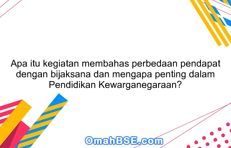 Apa itu kegiatan membahas perbedaan pendapat dengan bijaksana dan mengapa penting dalam Pendidikan Kewarganegaraan?