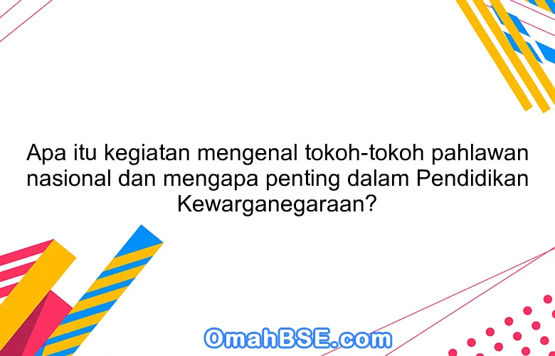 Apa itu kegiatan mengenal tokoh-tokoh pahlawan nasional dan mengapa penting dalam Pendidikan Kewarganegaraan?