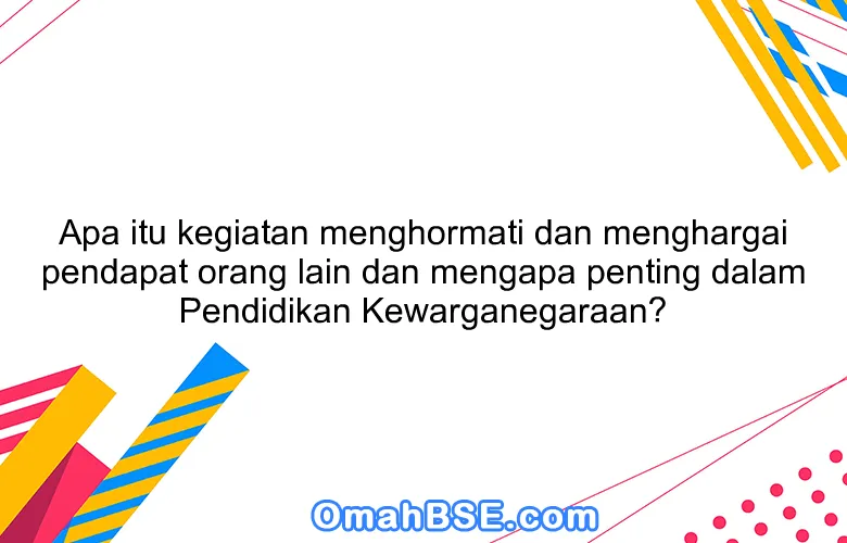 Apa itu kegiatan menghormati dan menghargai pendapat orang lain dan mengapa penting dalam Pendidikan Kewarganegaraan?