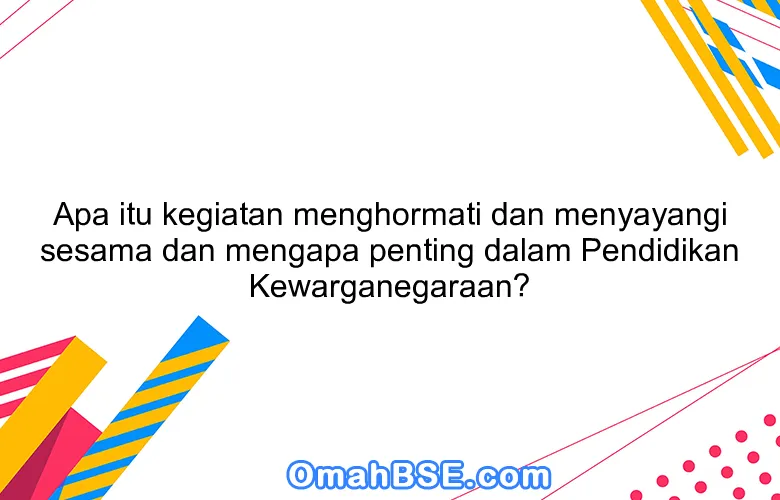 Apa itu kegiatan menghormati dan menyayangi sesama dan mengapa penting dalam Pendidikan Kewarganegaraan?