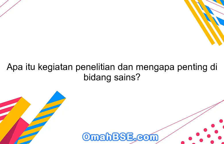 Apa itu kegiatan penelitian dan mengapa penting di bidang sains?