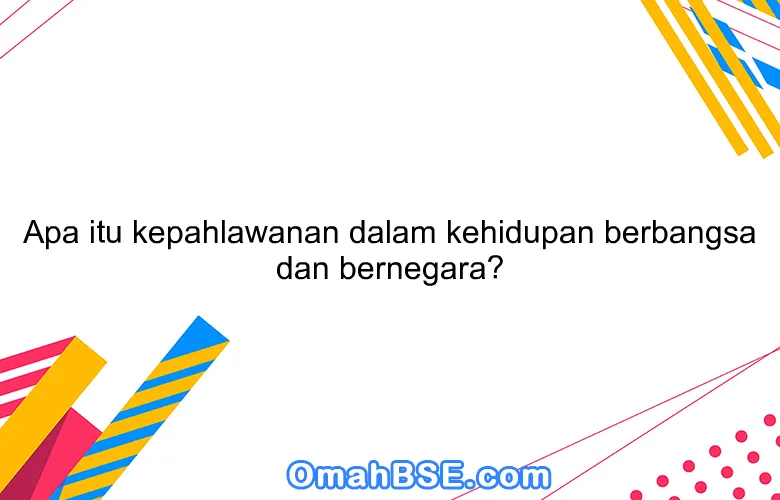 Apa itu kepahlawanan dalam kehidupan berbangsa dan bernegara?