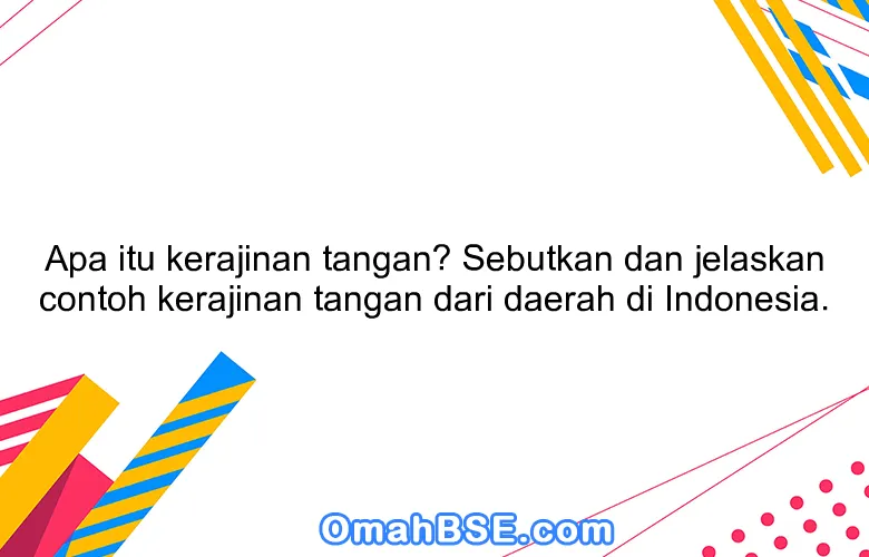 Apa itu kerajinan tangan? Sebutkan dan jelaskan contoh kerajinan tangan dari daerah di Indonesia.