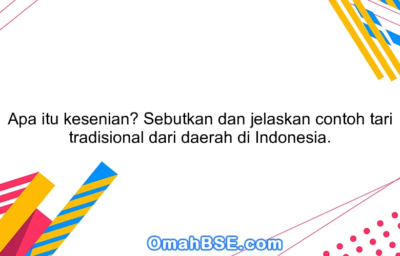 Apa itu kesenian? Sebutkan dan jelaskan contoh tari tradisional dari daerah di Indonesia.