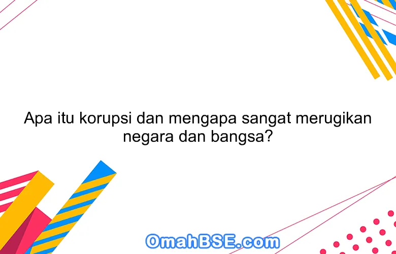 Apa itu korupsi dan mengapa sangat merugikan negara dan bangsa?