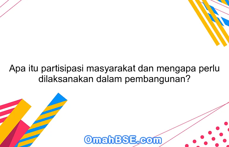 Apa itu partisipasi masyarakat dan mengapa perlu dilaksanakan dalam pembangunan?