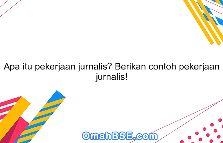 Apa itu pekerjaan jurnalis? Berikan contoh pekerjaan jurnalis!