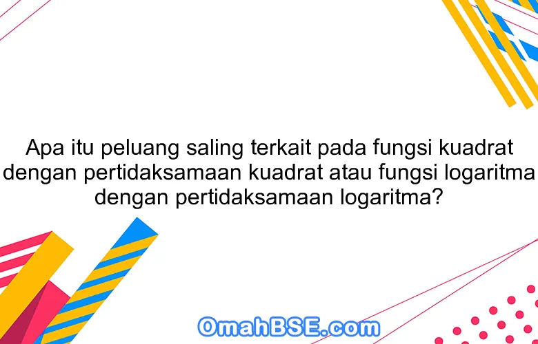 Apa itu peluang saling terkait pada fungsi kuadrat dengan pertidaksamaan kuadrat atau fungsi logaritma dengan pertidaksamaan logaritma?