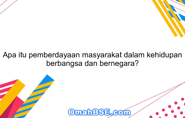 Apa itu pemberdayaan masyarakat dalam kehidupan berbangsa dan bernegara?