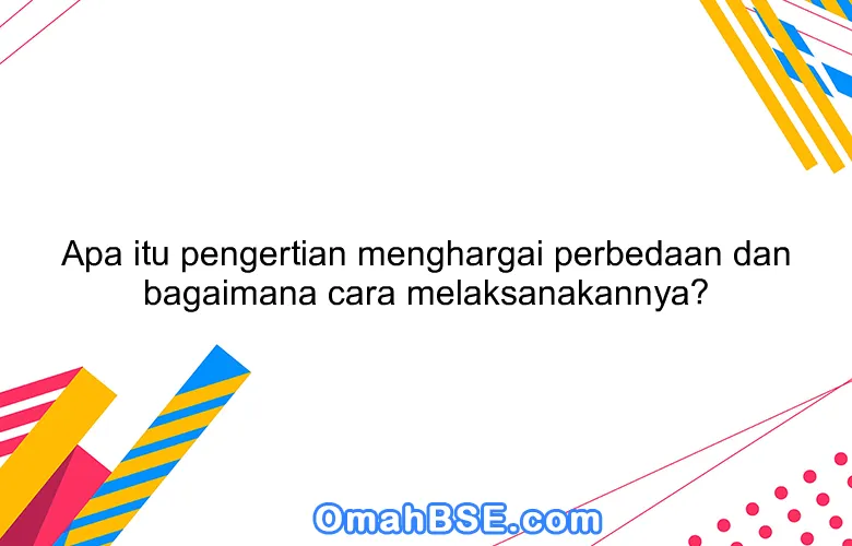 Apa itu pengertian menghargai perbedaan dan bagaimana cara melaksanakannya?