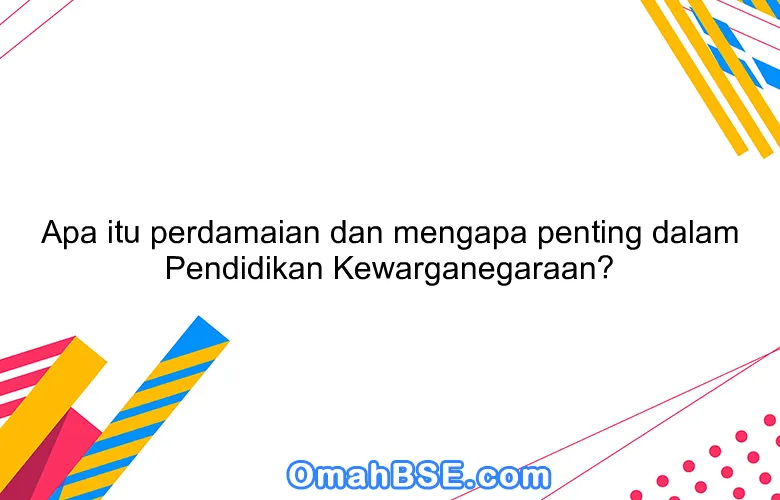 Apa itu perdamaian dan mengapa penting dalam Pendidikan Kewarganegaraan?