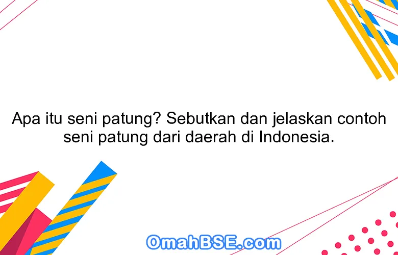 Apa itu seni patung? Sebutkan dan jelaskan contoh seni patung dari daerah di Indonesia.