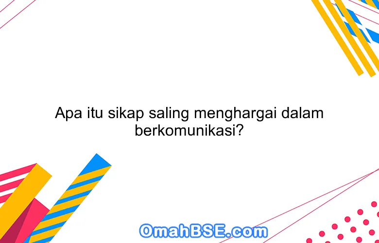 Apa itu sikap saling menghargai dalam berkomunikasi?