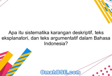 Apa itu sistematika karangan deskriptif, teks eksplanatori, dan teks argumentatif dalam Bahasa Indonesia?