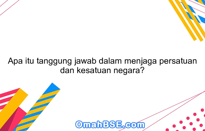 Apa itu tanggung jawab dalam menjaga persatuan dan kesatuan negara?