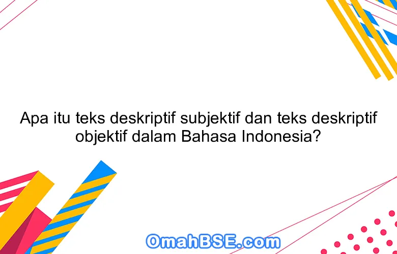 Apa itu teks deskriptif subjektif dan teks deskriptif objektif dalam Bahasa Indonesia?