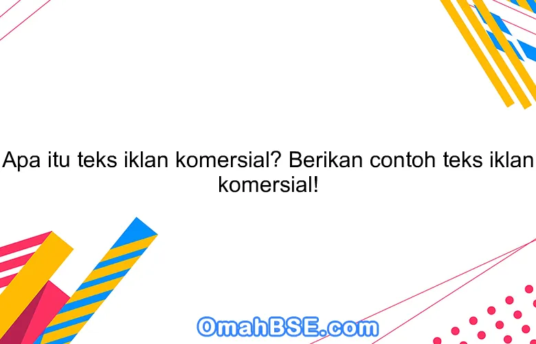 Apa itu teks iklan komersial? Berikan contoh teks iklan komersial!