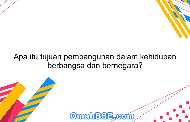 Apa itu tujuan pembangunan dalam kehidupan berbangsa dan bernegara?