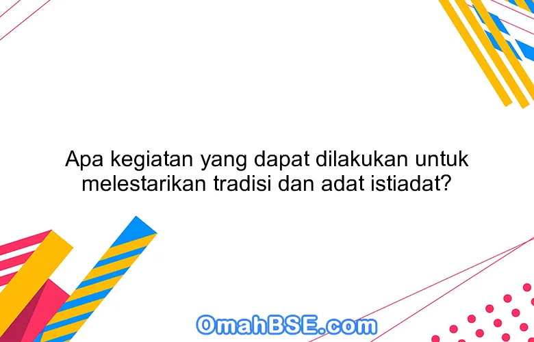 Apa kegiatan yang dapat dilakukan untuk melestarikan tradisi dan adat istiadat?