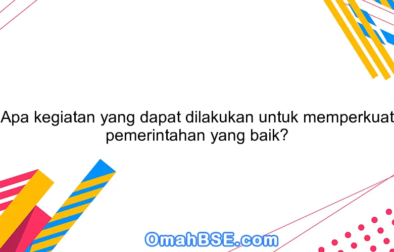 Apa kegiatan yang dapat dilakukan untuk memperkuat pemerintahan yang baik?