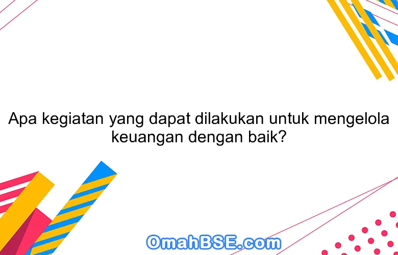 Apa kegiatan yang dapat dilakukan untuk mengelola keuangan dengan baik?