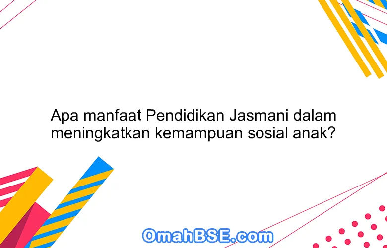 Apa manfaat Pendidikan Jasmani dalam meningkatkan kemampuan sosial anak?