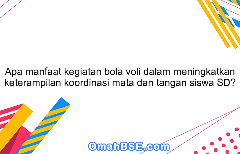 Apa manfaat kegiatan bola voli dalam meningkatkan keterampilan koordinasi mata dan tangan siswa SD?