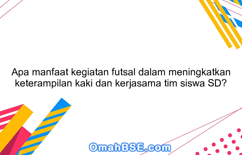 Apa manfaat kegiatan futsal dalam meningkatkan keterampilan kaki dan kerjasama tim siswa SD?