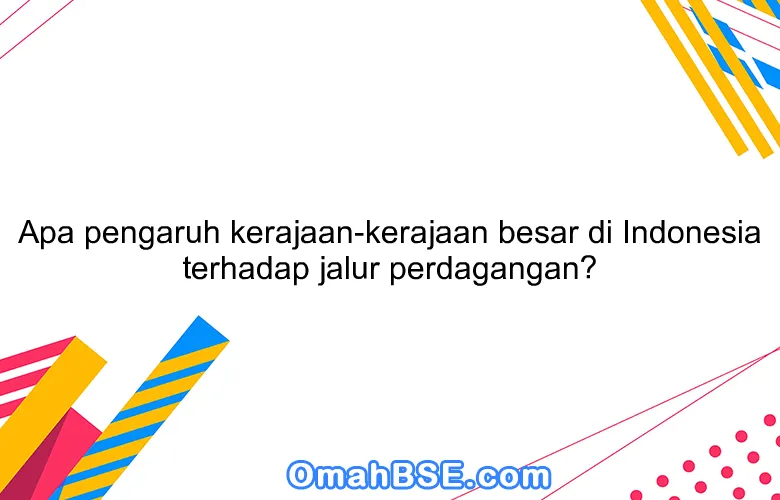 Apa pengaruh kerajaan-kerajaan besar di Indonesia terhadap jalur perdagangan?