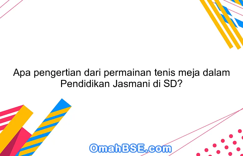 Apa pengertian dari permainan tenis meja dalam Pendidikan Jasmani di SD?