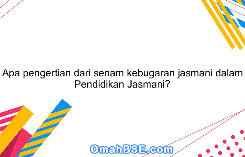 Apa pengertian dari senam kebugaran jasmani dalam Pendidikan Jasmani?