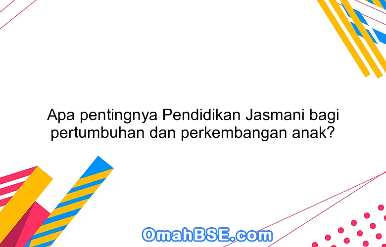 Apa pentingnya Pendidikan Jasmani bagi pertumbuhan dan perkembangan anak?