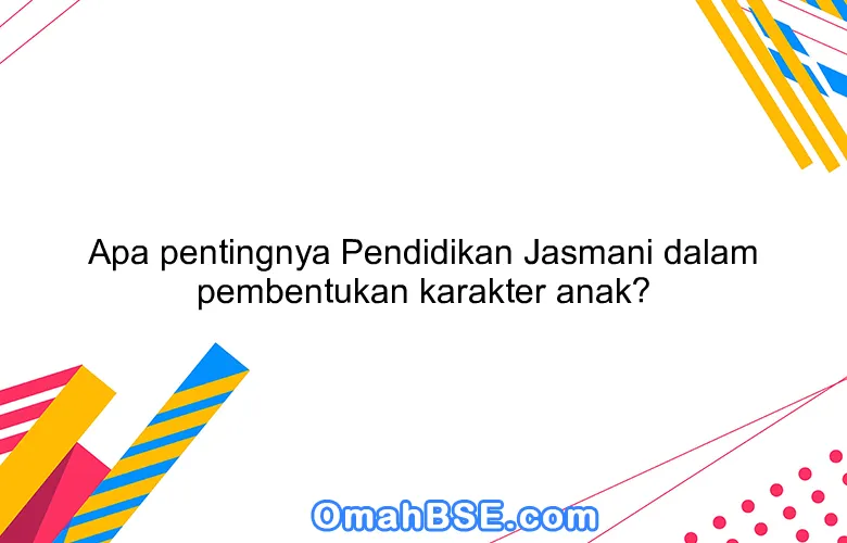 Apa pentingnya Pendidikan Jasmani dalam pembentukan karakter anak?