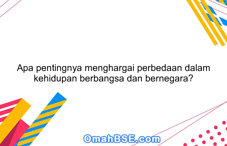 Apa pentingnya menghargai perbedaan dalam kehidupan berbangsa dan bernegara?