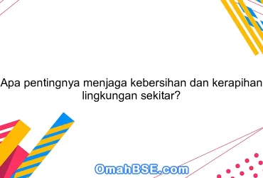 Apa pentingnya menjaga kebersihan dan kerapihan lingkungan sekitar?