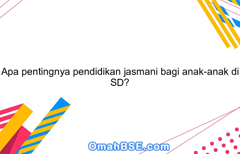 Apa pentingnya pendidikan jasmani bagi anak-anak di SD?